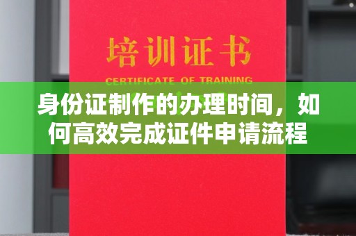 赛罕身份证制作的办理时间，如何高效完成证件申请流程